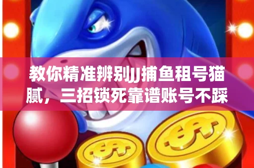教你精准辨别JJ捕鱼租号猫腻，三招锁死靠谱账号不踩坑