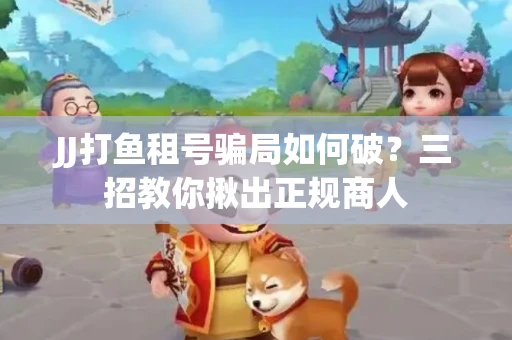 JJ打鱼租号骗局如何破？三招教你揪出正规商人