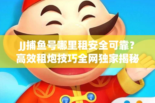 JJ捕鱼号哪里租安全可靠？高效租炮技巧全网独家揭秘