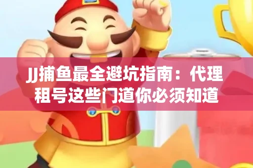 JJ捕鱼最全避坑指南：代理租号这些门道你必须知道