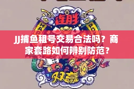 JJ捕鱼租号交易合法吗？商家套路如何辨别防范？