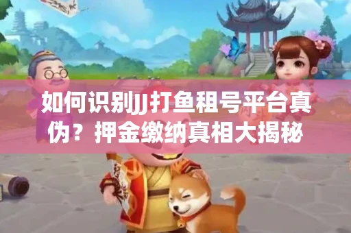 如何识别JJ打鱼租号平台真伪？押金缴纳真相大揭秘