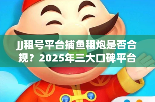JJ租号平台捕鱼租炮是否合规？2025年三大口碑平台深度测评