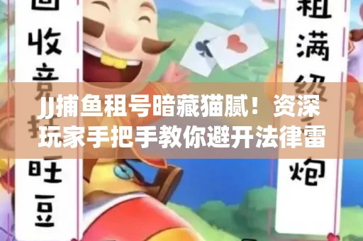 JJ捕鱼租号暗藏猫腻！资深玩家手把手教你避开法律雷区