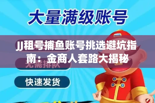 JJ租号捕鱼账号挑选避坑指南：金商人套路大揭秘