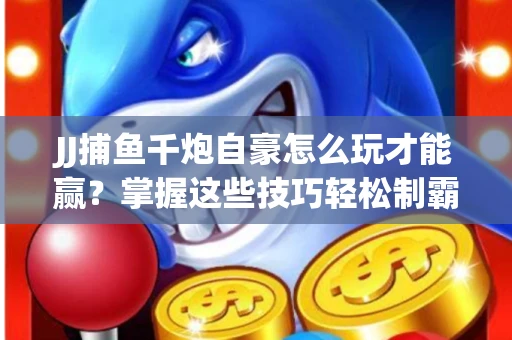 JJ捕鱼千炮自豪怎么玩才能赢？掌握这些技巧轻松制霸