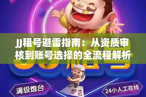 JJ租号避雷指南：从资质审核到账号选择的全流程解析！捕鱼经典账号有何独特差异？