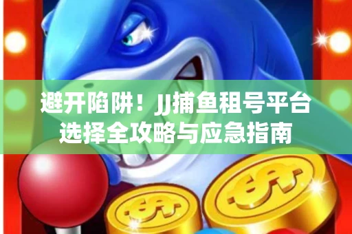 避开陷阱！JJ捕鱼租号平台选择全攻略与应急指南