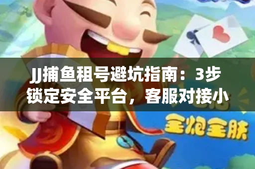 JJ捕鱼租号避坑指南：3步锁定安全平台，客服对接小技巧全公开