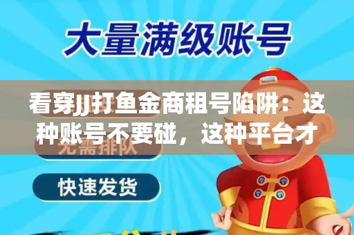 看穿JJ打鱼金商租号陷阱：这种账号不要碰，这种平台才靠谱